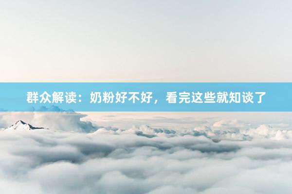群众解读：奶粉好不好，看完这些就知谈了
