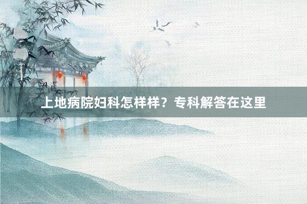 上地病院妇科怎样样？专科解答在这里