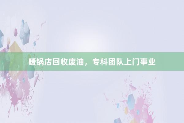 暖锅店回收废油，专科团队上门事业