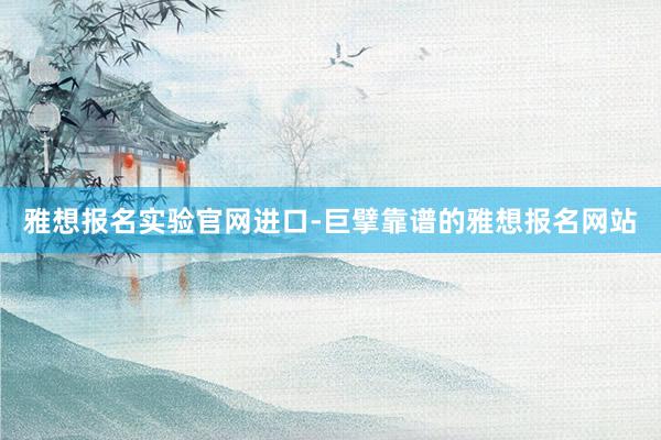 雅想报名实验官网进口-巨擘靠谱的雅想报名网站