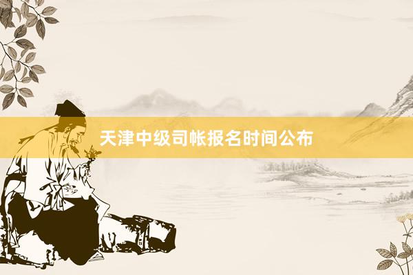 天津中级司帐报名时间公布