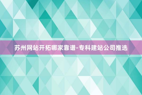 苏州网站开拓哪家靠谱-专科建站公司推选