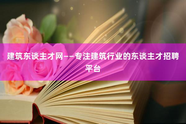 建筑东谈主才网——专注建筑行业的东谈主才招聘平台