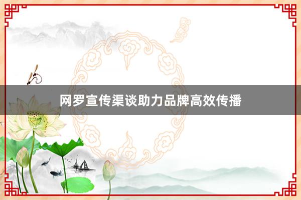 网罗宣传渠谈助力品牌高效传播