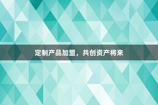 定制产品加盟，共创资产将来