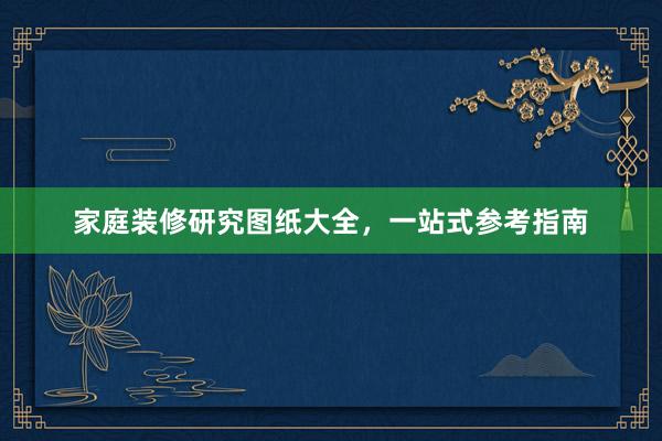 家庭装修研究图纸大全，一站式参考指南