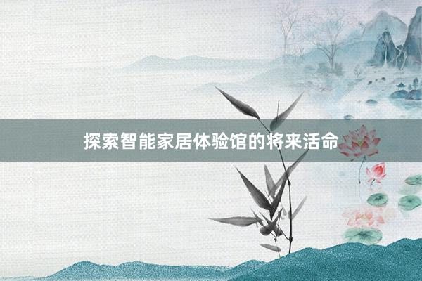探索智能家居体验馆的将来活命