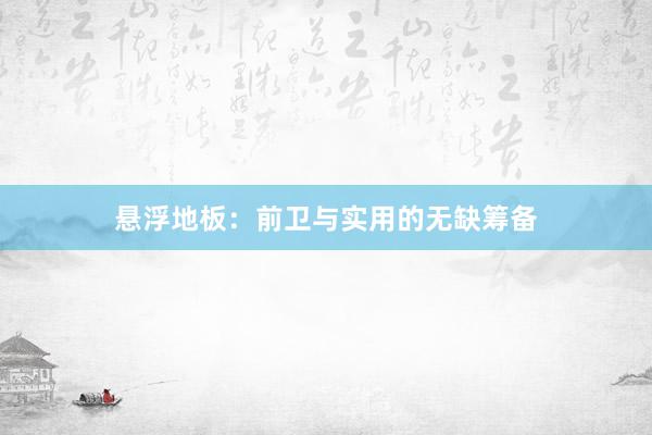 悬浮地板：前卫与实用的无缺筹备