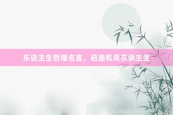 东谈主生哲理名言，启迪机灵东谈主生