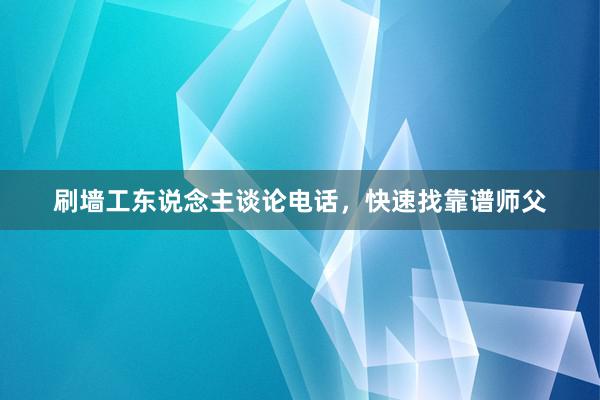 刷墙工东说念主谈论电话，快速找靠谱师父