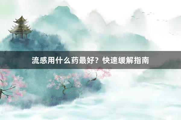 流感用什么药最好？快速缓解指南