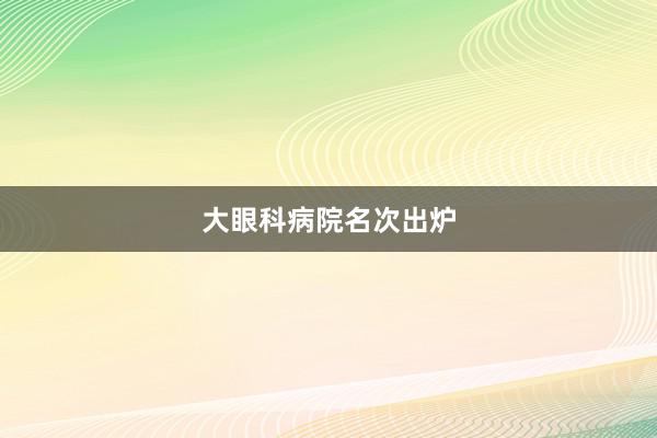 大眼科病院名次出炉