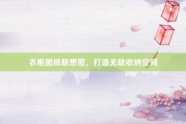 衣柜图纸联想图，打造无缺收纳空间