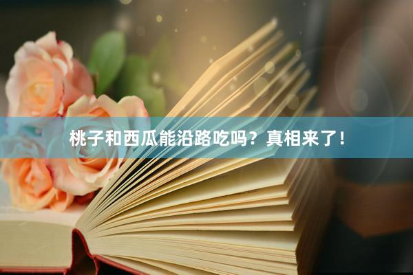 桃子和西瓜能沿路吃吗？真相来了！