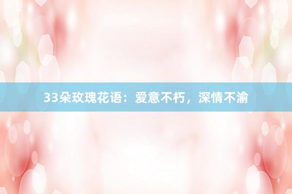 33朵玫瑰花语：爱意不朽，深情不渝