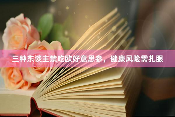 三种东谈主禁吃欧好意思参，健康风险需扎眼