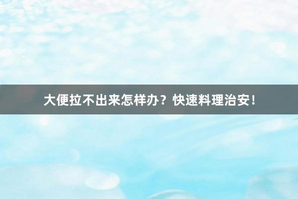 大便拉不出来怎样办？快速料理治安！