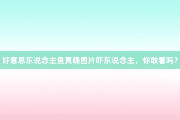 好意思东说念主鱼真确图片吓东说念主，你敢看吗？