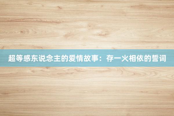 超等感东说念主的爱情故事：存一火相依的誓词